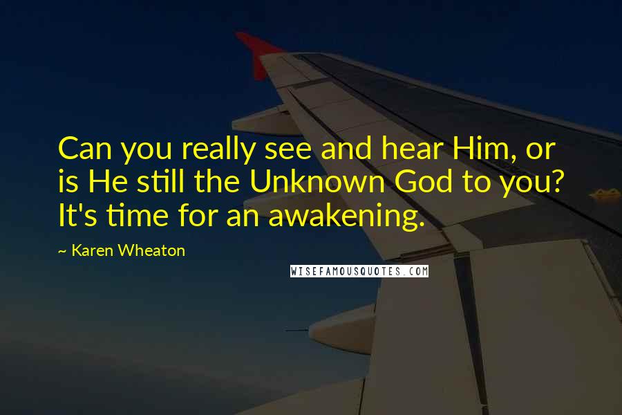 Karen Wheaton Quotes: Can you really see and hear Him, or is He still the Unknown God to you? It's time for an awakening.