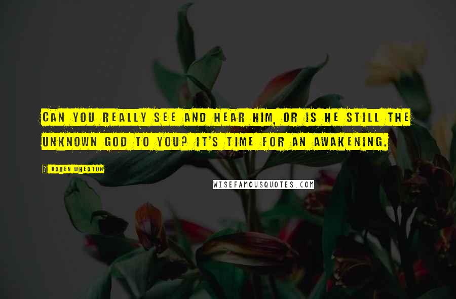 Karen Wheaton Quotes: Can you really see and hear Him, or is He still the Unknown God to you? It's time for an awakening.