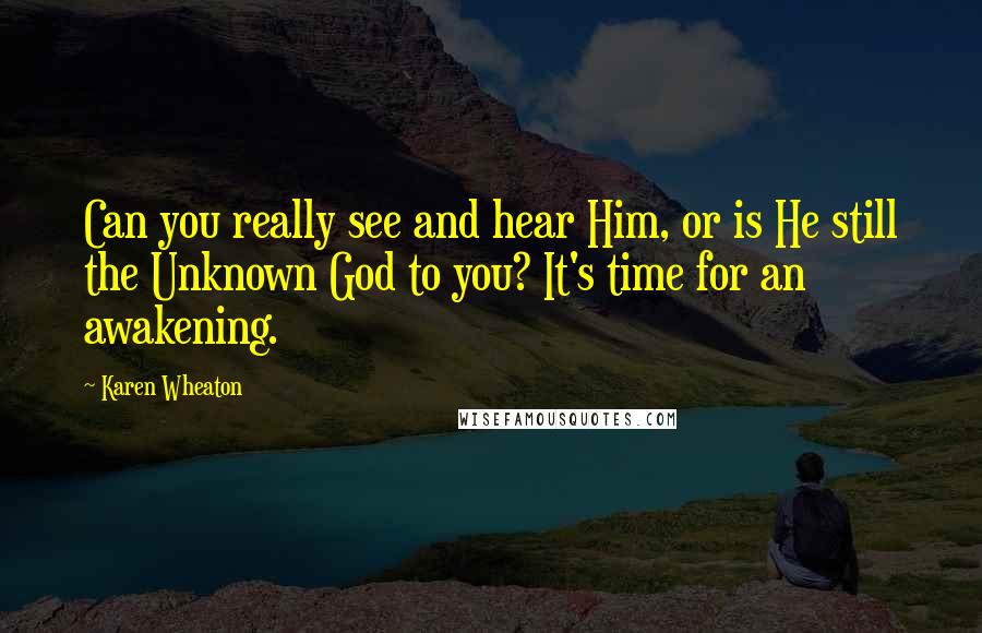 Karen Wheaton Quotes: Can you really see and hear Him, or is He still the Unknown God to you? It's time for an awakening.
