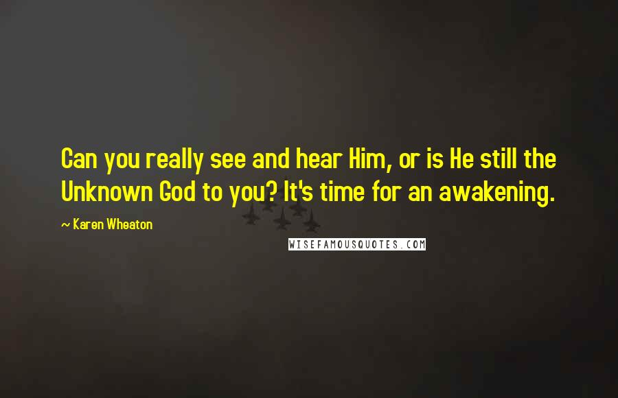 Karen Wheaton Quotes: Can you really see and hear Him, or is He still the Unknown God to you? It's time for an awakening.