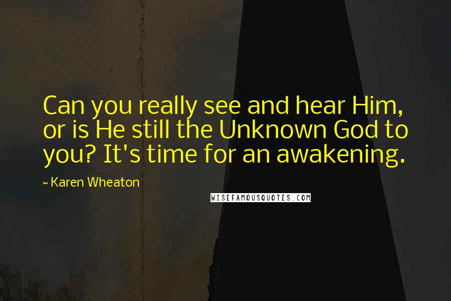 Karen Wheaton Quotes: Can you really see and hear Him, or is He still the Unknown God to you? It's time for an awakening.