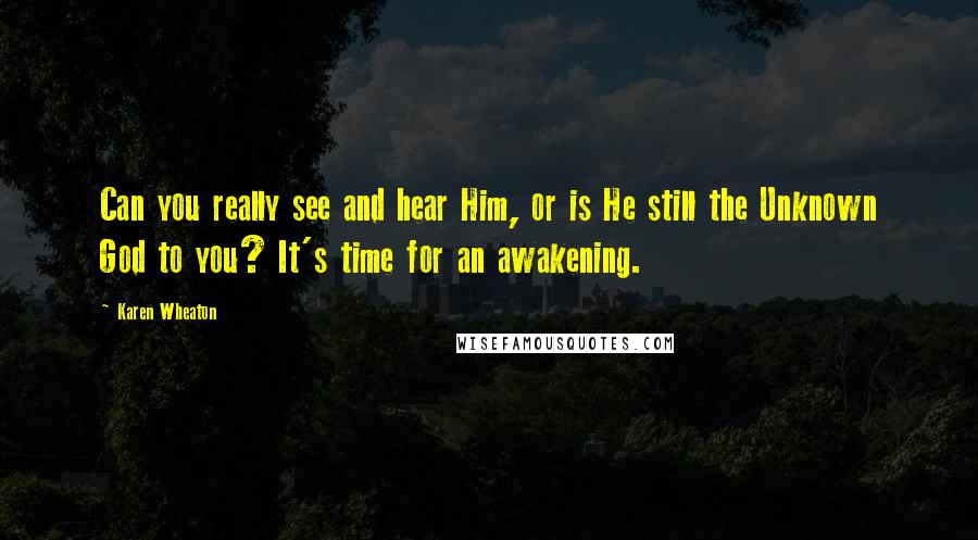 Karen Wheaton Quotes: Can you really see and hear Him, or is He still the Unknown God to you? It's time for an awakening.