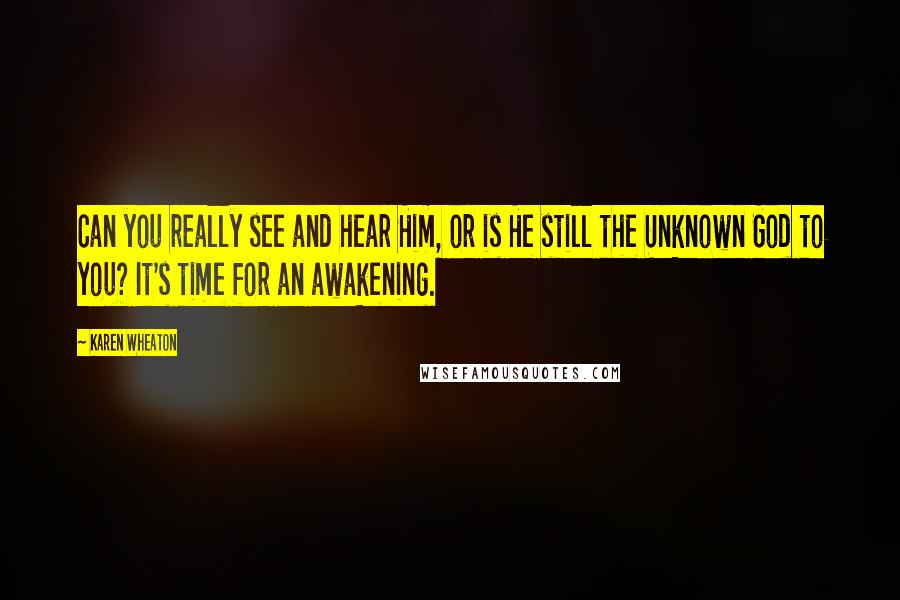 Karen Wheaton Quotes: Can you really see and hear Him, or is He still the Unknown God to you? It's time for an awakening.