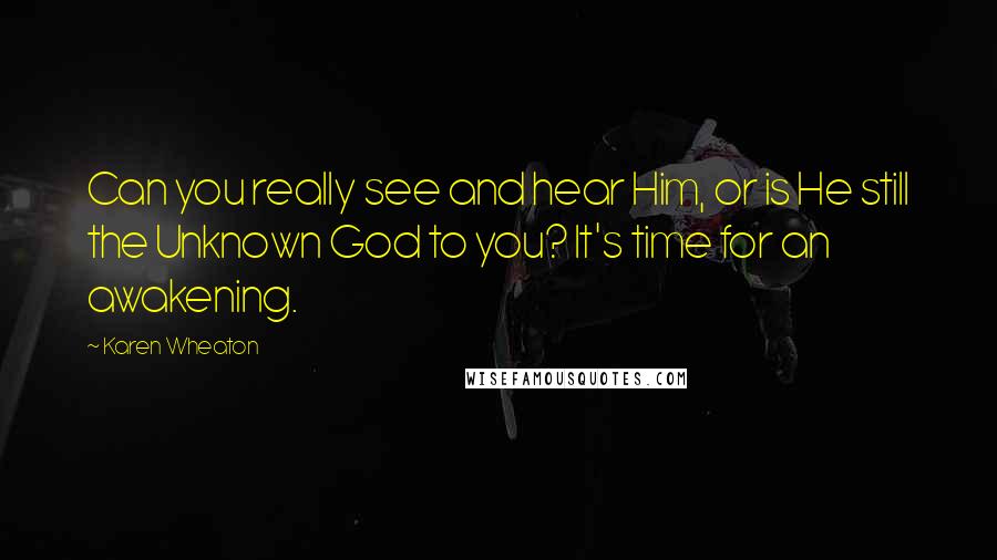 Karen Wheaton Quotes: Can you really see and hear Him, or is He still the Unknown God to you? It's time for an awakening.