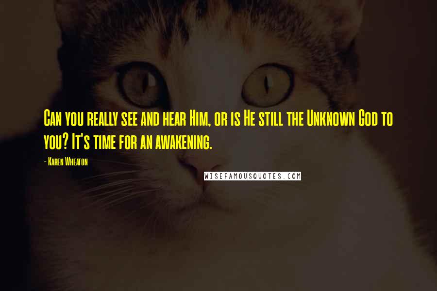Karen Wheaton Quotes: Can you really see and hear Him, or is He still the Unknown God to you? It's time for an awakening.
