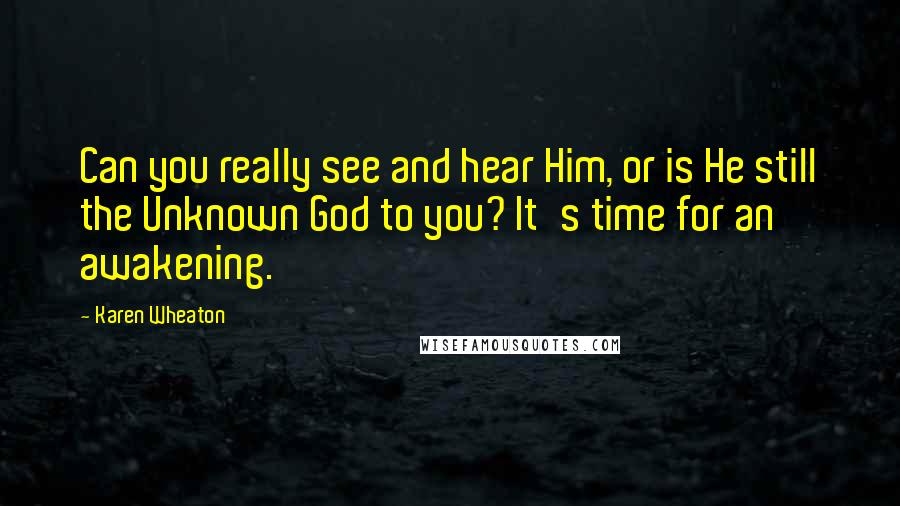 Karen Wheaton Quotes: Can you really see and hear Him, or is He still the Unknown God to you? It's time for an awakening.