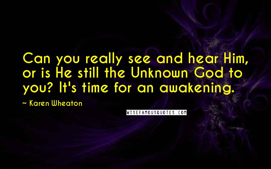 Karen Wheaton Quotes: Can you really see and hear Him, or is He still the Unknown God to you? It's time for an awakening.