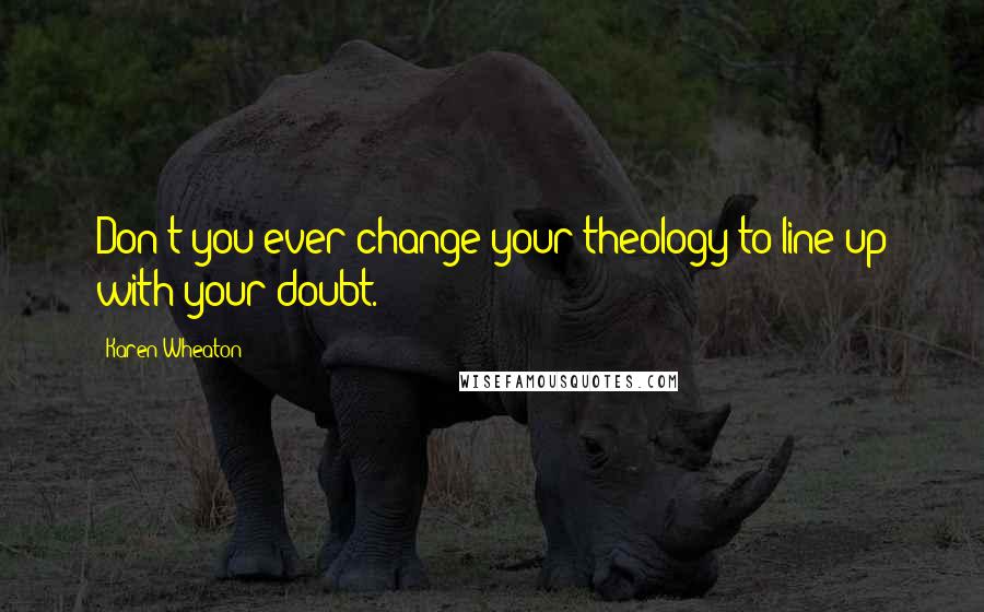 Karen Wheaton Quotes: Don't you ever change your theology to line up with your doubt.