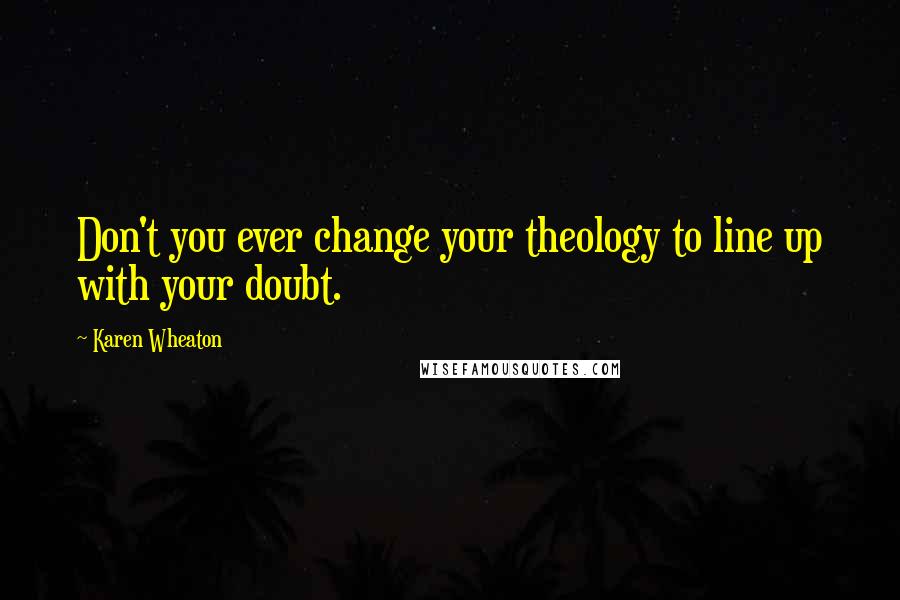 Karen Wheaton Quotes: Don't you ever change your theology to line up with your doubt.