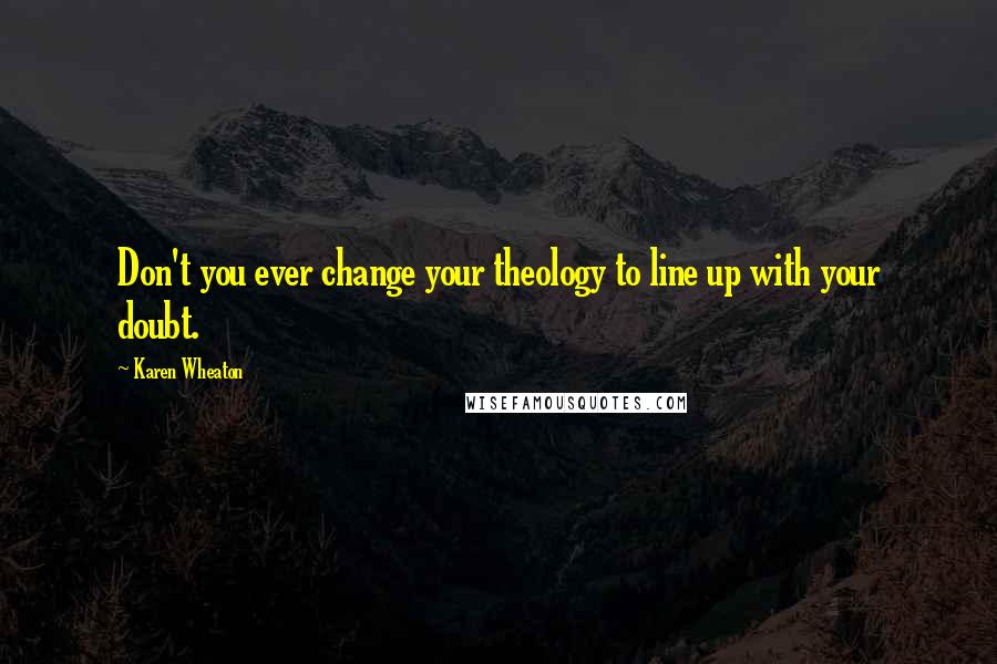 Karen Wheaton Quotes: Don't you ever change your theology to line up with your doubt.