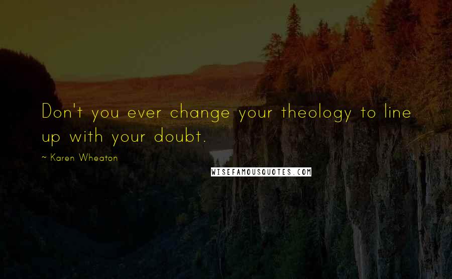 Karen Wheaton Quotes: Don't you ever change your theology to line up with your doubt.