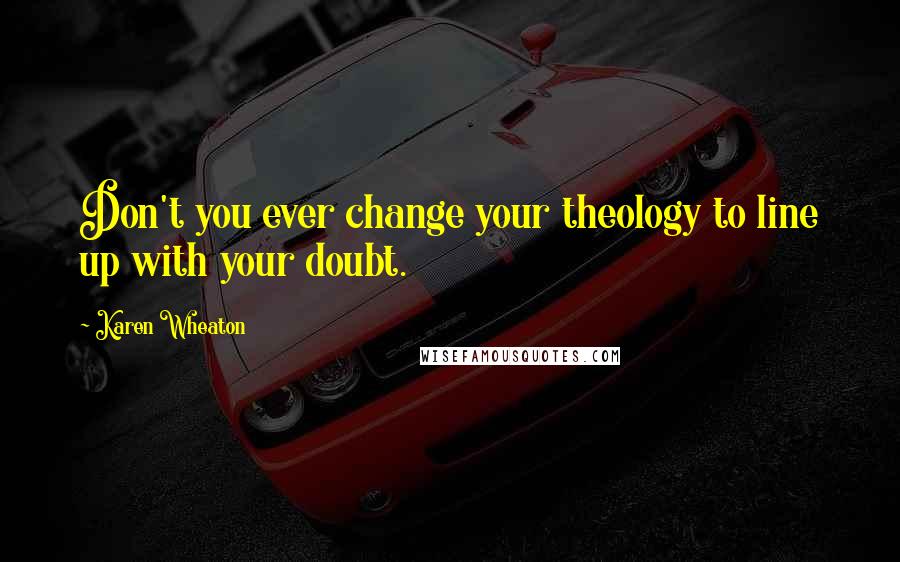 Karen Wheaton Quotes: Don't you ever change your theology to line up with your doubt.