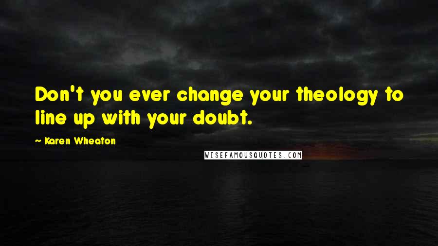 Karen Wheaton Quotes: Don't you ever change your theology to line up with your doubt.