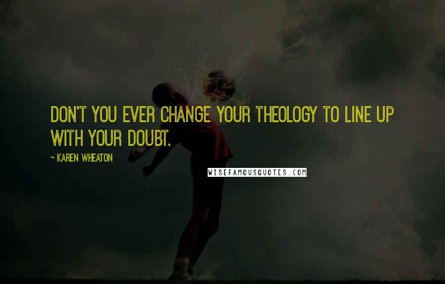 Karen Wheaton Quotes: Don't you ever change your theology to line up with your doubt.