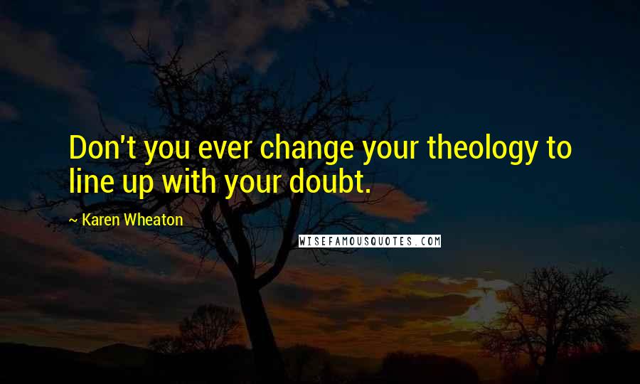 Karen Wheaton Quotes: Don't you ever change your theology to line up with your doubt.