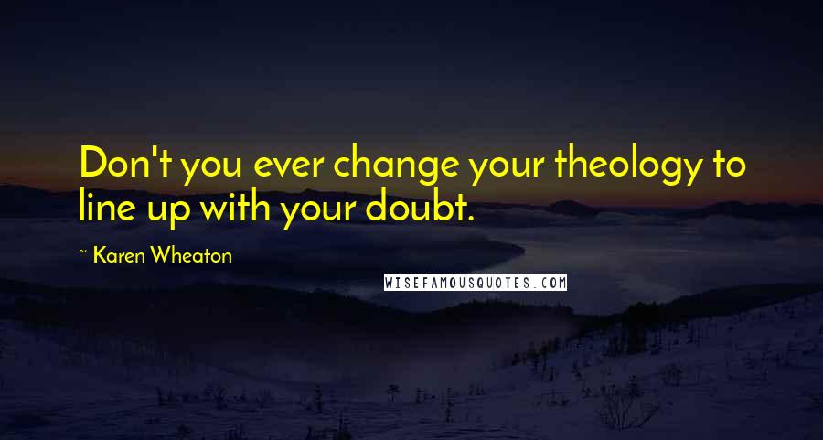 Karen Wheaton Quotes: Don't you ever change your theology to line up with your doubt.