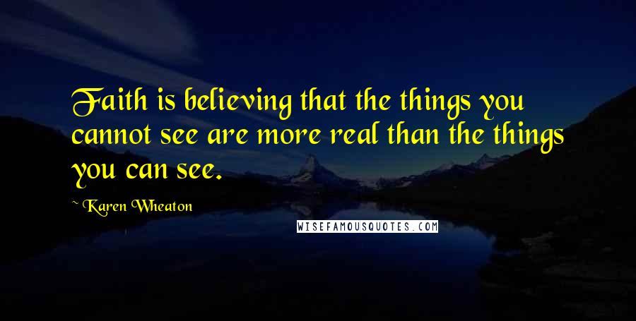 Karen Wheaton Quotes: Faith is believing that the things you cannot see are more real than the things you can see.