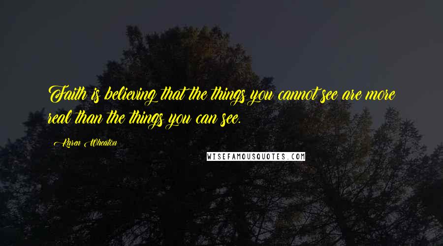 Karen Wheaton Quotes: Faith is believing that the things you cannot see are more real than the things you can see.