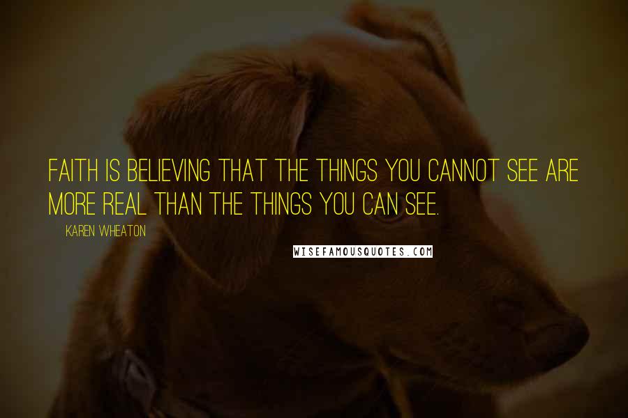 Karen Wheaton Quotes: Faith is believing that the things you cannot see are more real than the things you can see.