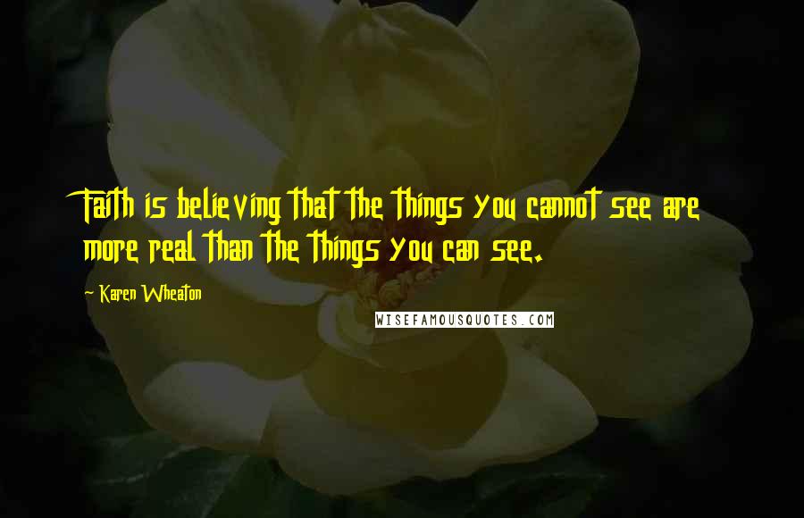 Karen Wheaton Quotes: Faith is believing that the things you cannot see are more real than the things you can see.