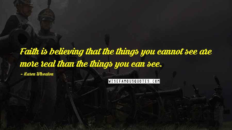 Karen Wheaton Quotes: Faith is believing that the things you cannot see are more real than the things you can see.