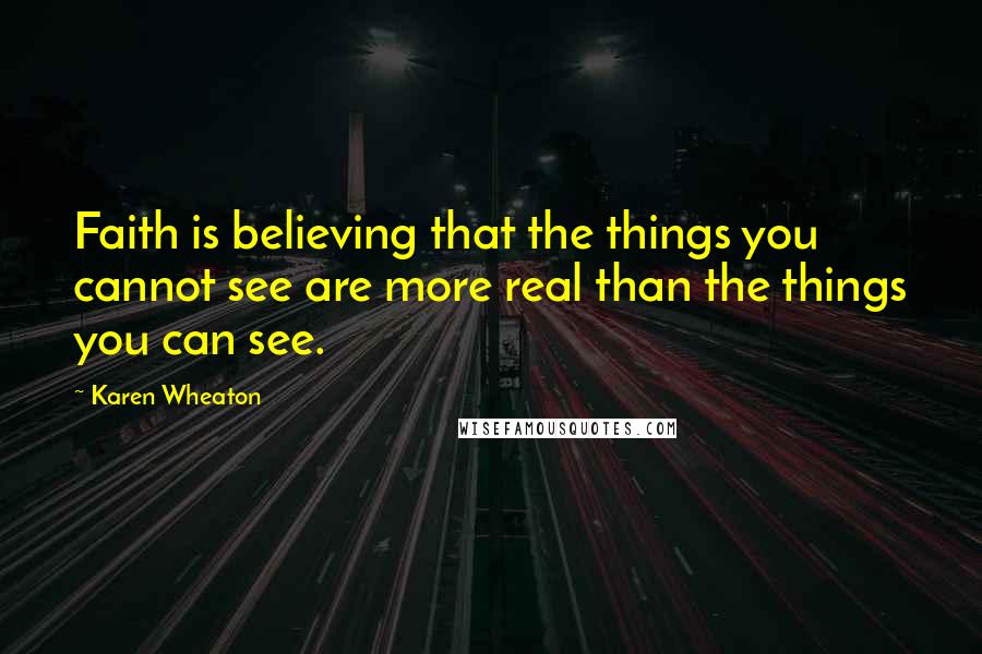 Karen Wheaton Quotes: Faith is believing that the things you cannot see are more real than the things you can see.