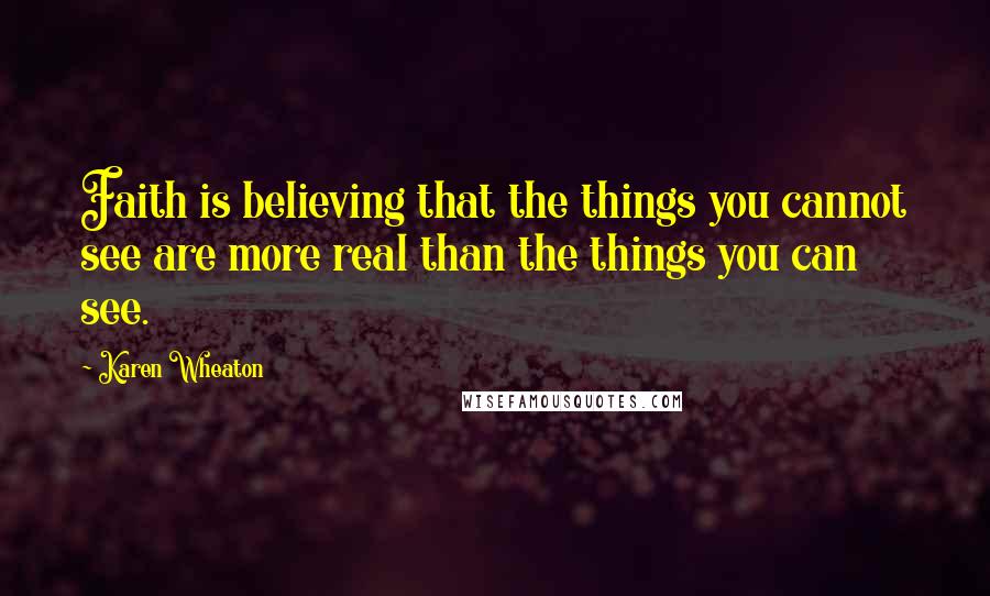 Karen Wheaton Quotes: Faith is believing that the things you cannot see are more real than the things you can see.