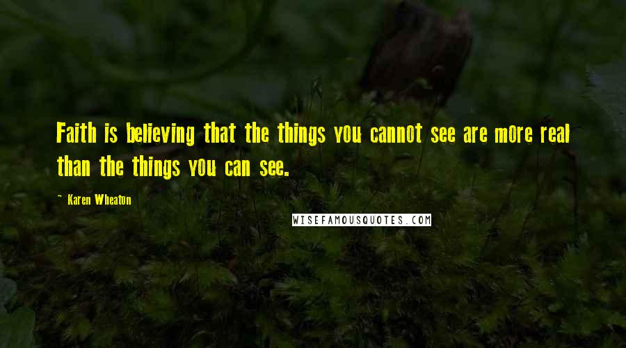 Karen Wheaton Quotes: Faith is believing that the things you cannot see are more real than the things you can see.