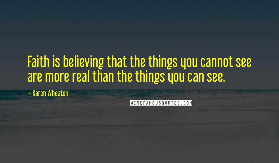 Karen Wheaton Quotes: Faith is believing that the things you cannot see are more real than the things you can see.