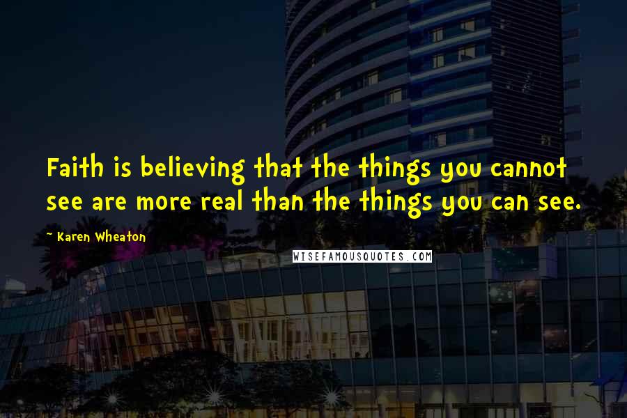 Karen Wheaton Quotes: Faith is believing that the things you cannot see are more real than the things you can see.