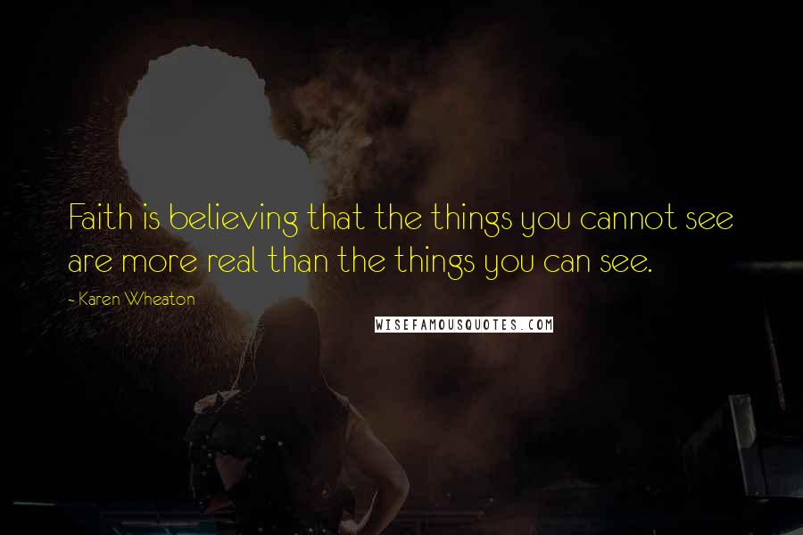 Karen Wheaton Quotes: Faith is believing that the things you cannot see are more real than the things you can see.