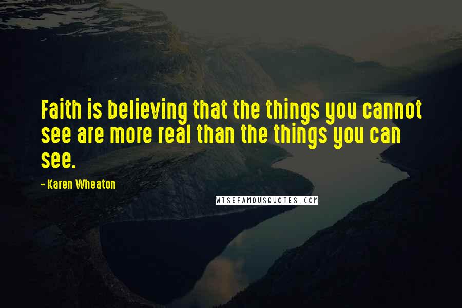 Karen Wheaton Quotes: Faith is believing that the things you cannot see are more real than the things you can see.