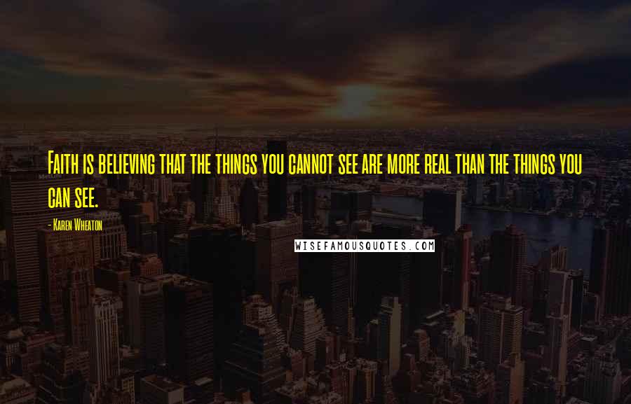 Karen Wheaton Quotes: Faith is believing that the things you cannot see are more real than the things you can see.