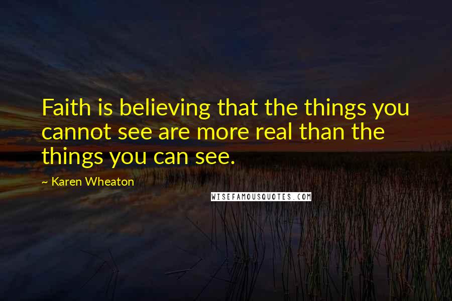 Karen Wheaton Quotes: Faith is believing that the things you cannot see are more real than the things you can see.