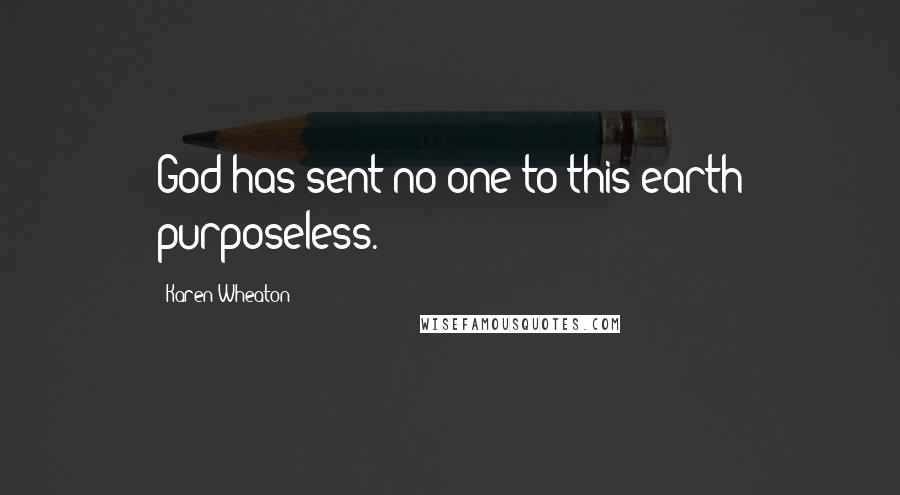 Karen Wheaton Quotes: God has sent no one to this earth purposeless.
