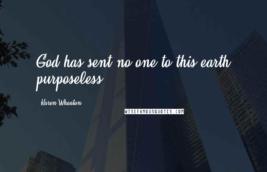 Karen Wheaton Quotes: God has sent no one to this earth purposeless.