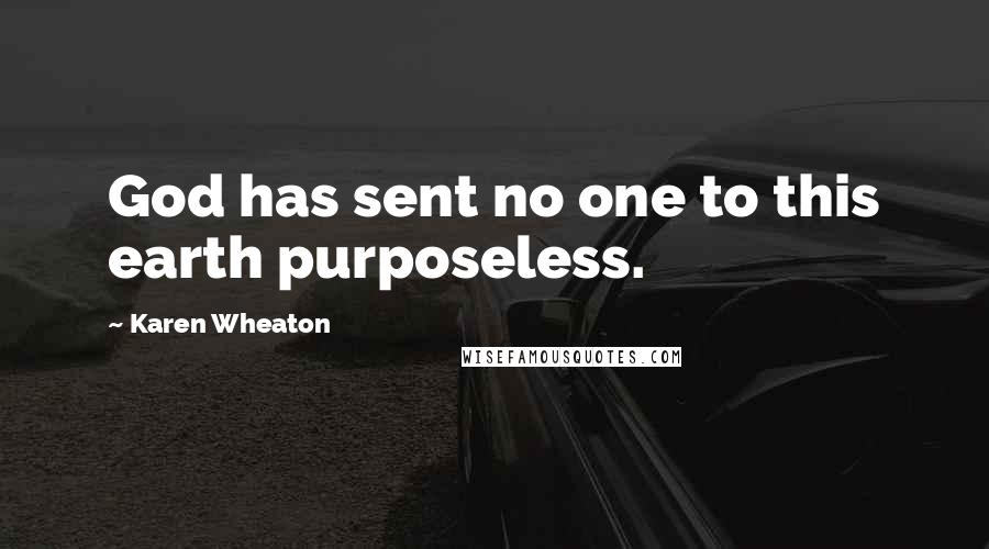 Karen Wheaton Quotes: God has sent no one to this earth purposeless.