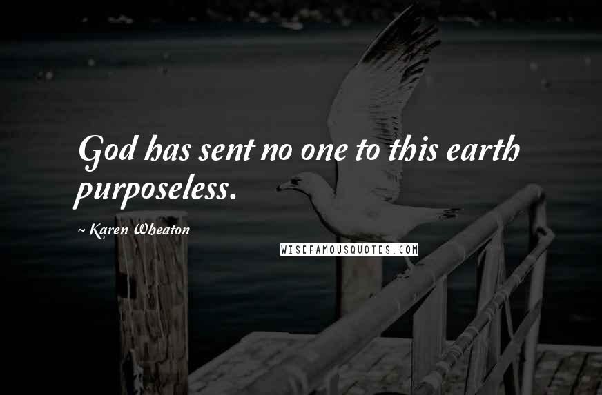 Karen Wheaton Quotes: God has sent no one to this earth purposeless.