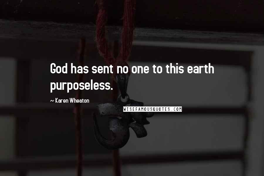 Karen Wheaton Quotes: God has sent no one to this earth purposeless.