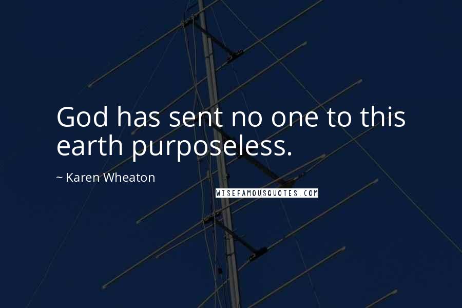 Karen Wheaton Quotes: God has sent no one to this earth purposeless.