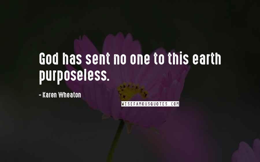 Karen Wheaton Quotes: God has sent no one to this earth purposeless.