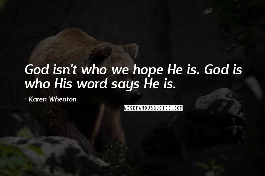 Karen Wheaton Quotes: God isn't who we hope He is. God is who His word says He is.