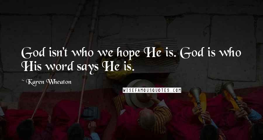 Karen Wheaton Quotes: God isn't who we hope He is. God is who His word says He is.