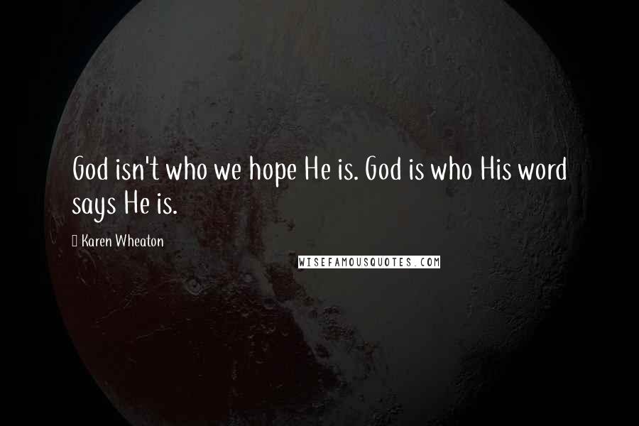 Karen Wheaton Quotes: God isn't who we hope He is. God is who His word says He is.