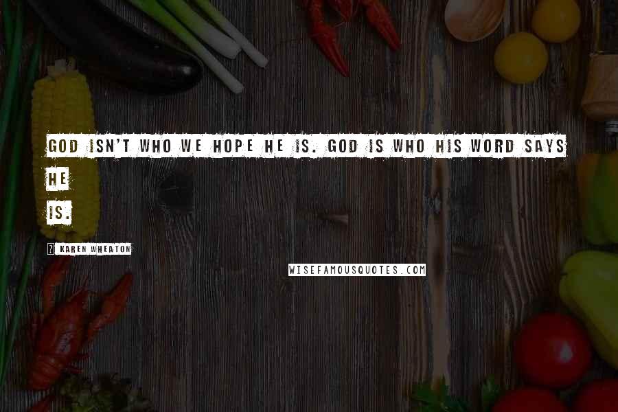 Karen Wheaton Quotes: God isn't who we hope He is. God is who His word says He is.