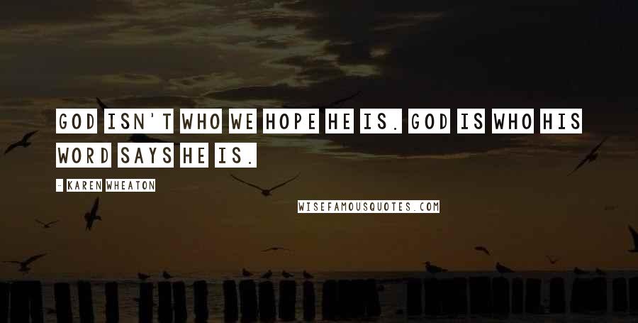 Karen Wheaton Quotes: God isn't who we hope He is. God is who His word says He is.