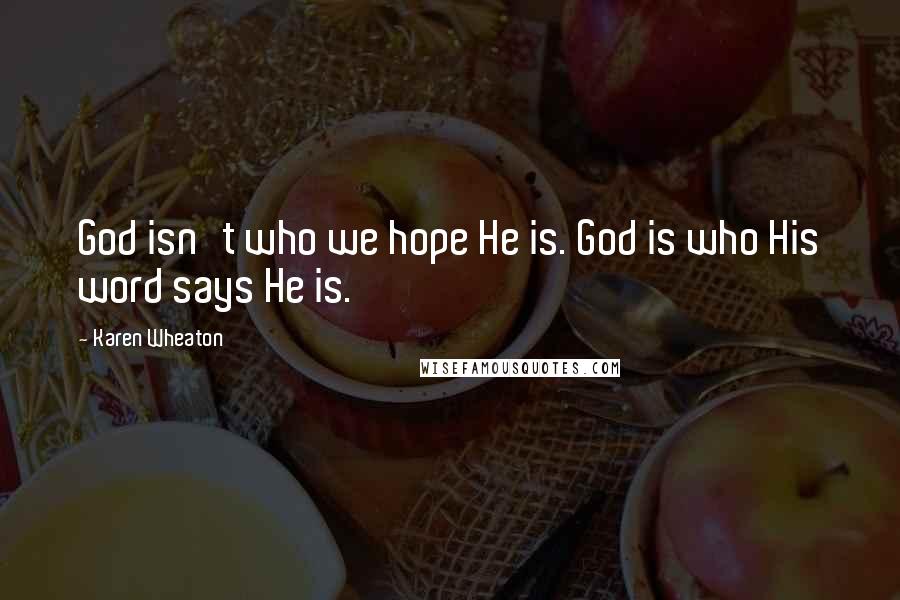 Karen Wheaton Quotes: God isn't who we hope He is. God is who His word says He is.