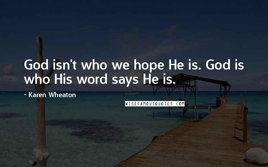 Karen Wheaton Quotes: God isn't who we hope He is. God is who His word says He is.