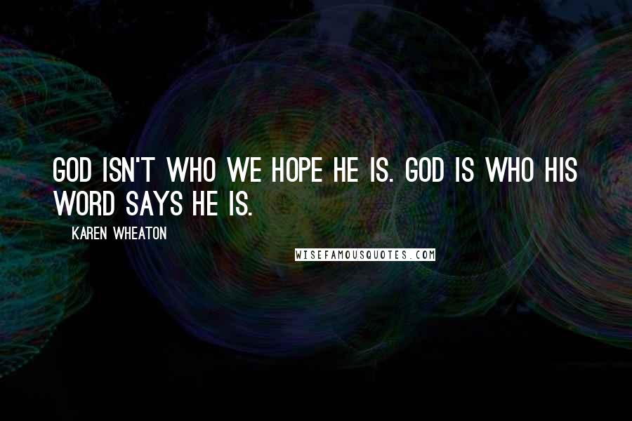 Karen Wheaton Quotes: God isn't who we hope He is. God is who His word says He is.