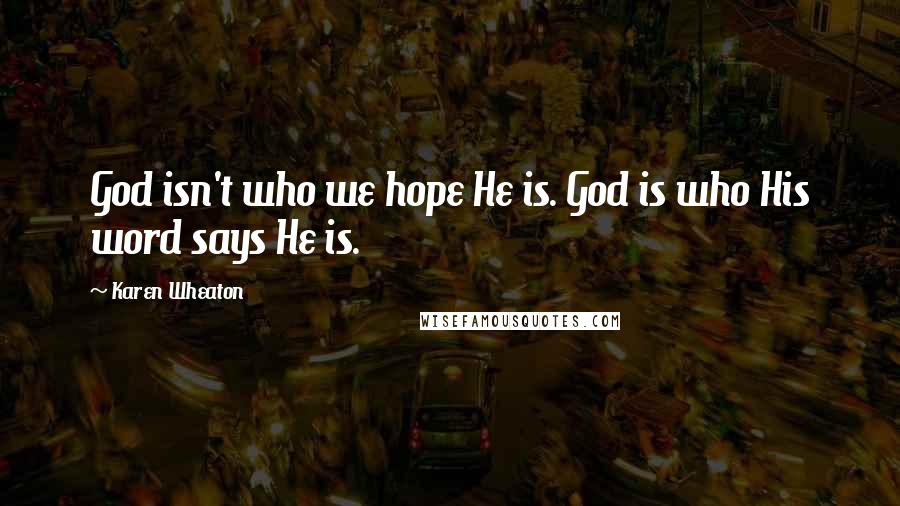 Karen Wheaton Quotes: God isn't who we hope He is. God is who His word says He is.